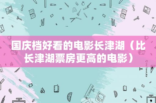 国庆档好看的电影长津湖（比长津湖票房更高的电影）