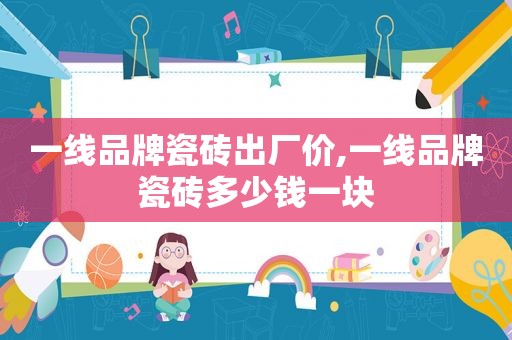 一线品牌瓷砖出厂价,一线品牌瓷砖多少钱一块