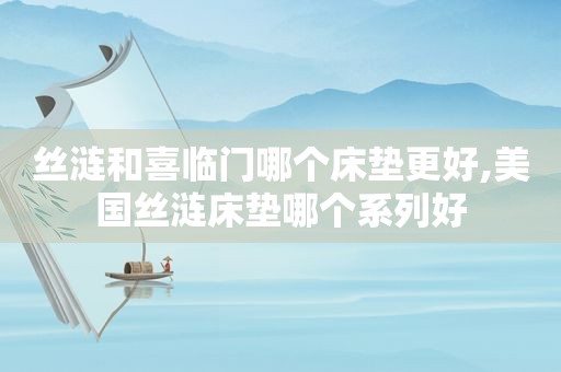 丝涟和喜临门哪个床垫更好,美国丝涟床垫哪个系列好