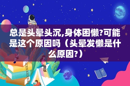 总是头晕头沉,身体困懒?可能是这个原因吗（头晕发懒是什么原因?）