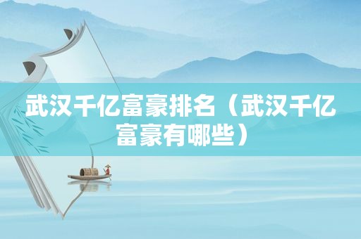 武汉千亿富豪排名（武汉千亿富豪有哪些）