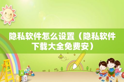 隐私软件怎么设置（隐私软件下载大全免费安）
