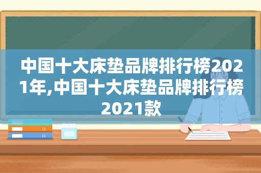 中国十大床垫品牌排行榜2021年,中国十大床垫品牌排行榜2021款