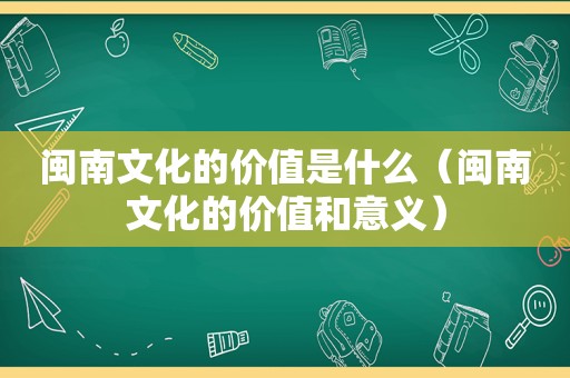闽南文化的价值是什么（闽南文化的价值和意义）