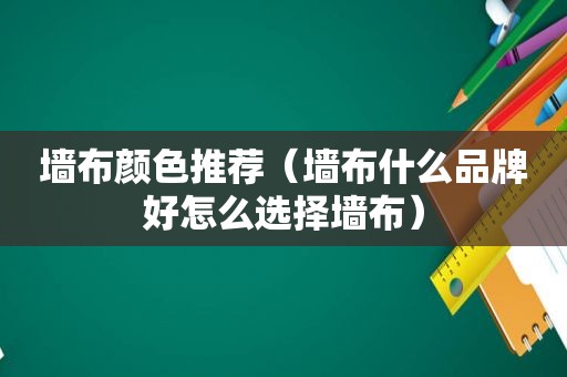 墙布颜色推荐（墙布什么品牌好怎么选择墙布）
