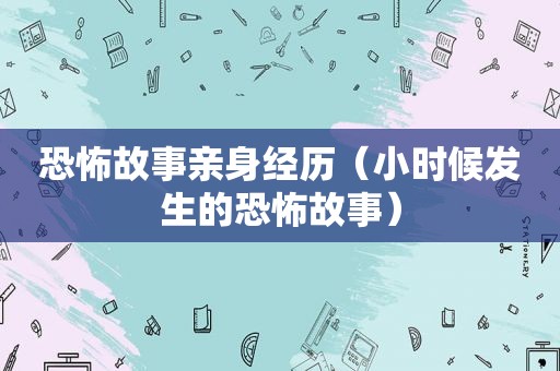 恐怖故事亲身经历（小时候发生的恐怖故事）