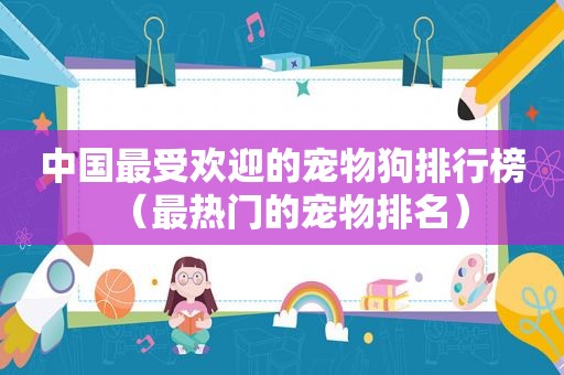 中国最受欢迎的宠物狗排行榜（最热门的宠物排名）
