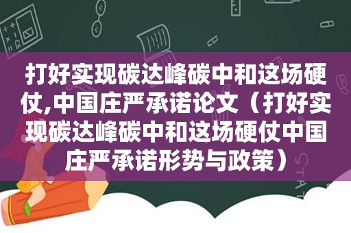 打好实现碳达峰碳中和这场硬仗,中国庄严承诺论文（打好实现碳达峰碳中和这场硬仗中国庄严承诺形势与政策）