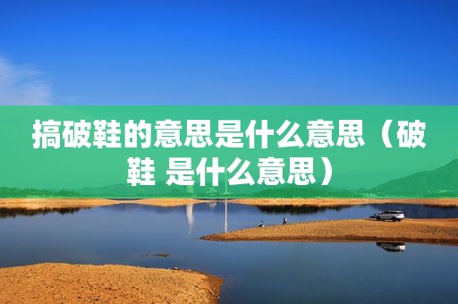 搞破鞋的意思是什么意思（破鞋 是什么意思）