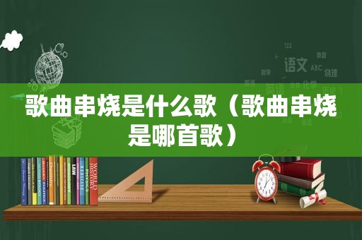 歌曲串烧是什么歌（歌曲串烧是哪首歌）