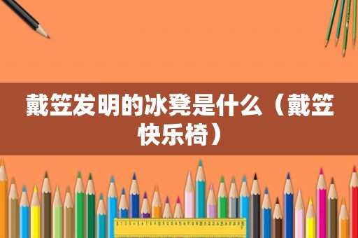 戴笠发明的冰凳是什么（戴笠快乐椅）