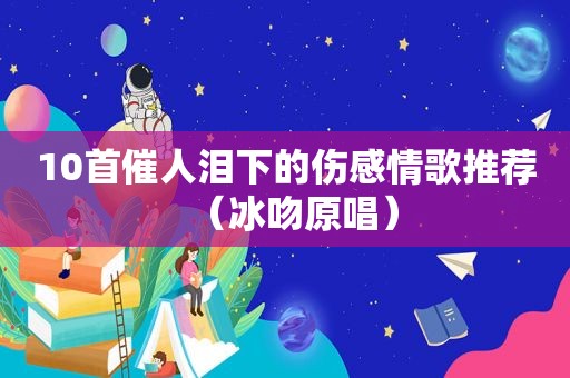10首催人泪下的伤感情歌推荐（冰吻原唱）