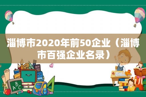淄博市2020年前50企业（淄博市百强企业名录）
