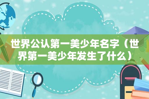 世界公认第一美少年名字（世界第一美少年发生了什么）