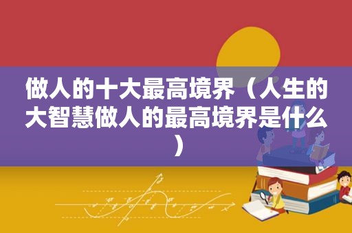 做人的十大最高境界（人生的大智慧做人的最高境界是什么）  第1张