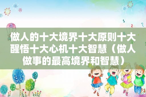 做人的十大境界十大原则十大醒悟十大心机十大智慧（做人做事的最高境界和智慧）  第1张