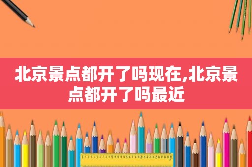 北京景点都开了吗现在,北京景点都开了吗最近