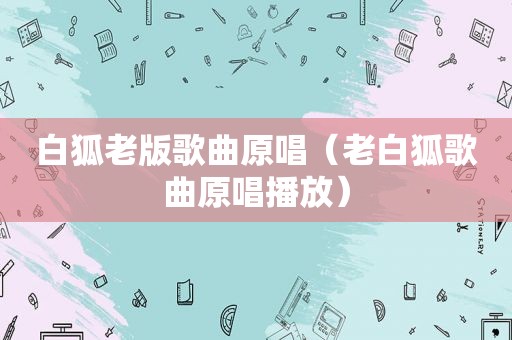 白狐老版歌曲原唱（老白狐歌曲原唱播放）