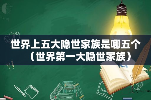 世界上五大隐世家族是哪五个（世界第一大隐世家族）