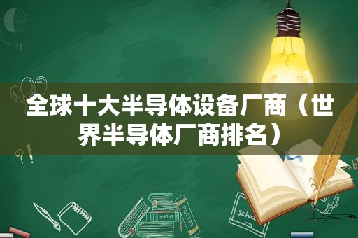 全球十大半导体设备厂商（世界半导体厂商排名）