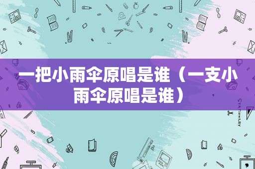 一把小雨伞原唱是谁（一支小雨伞原唱是谁）