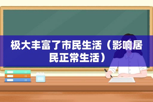 极大丰富了市民生活（影响居民正常生活）