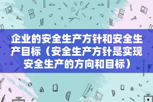 企业的安全生产方针和安全生产目标（安全生产方针是实现安全生产的方向和目标）  第1张