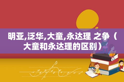 明亚,泛华,大童,永达理 之争（大童和永达理的区别）