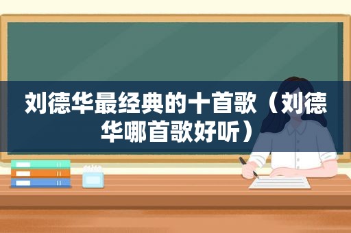 刘德华最经典的十首歌（刘德华哪首歌好听）