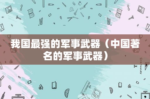 我国最强的军事武器（中国著名的军事武器）