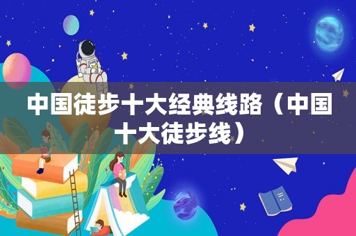 中国徒步十大经典线路（中国十大徒步线）