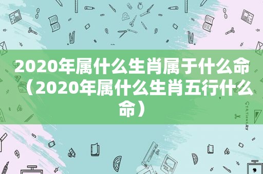 2020年属什么生肖属于什么命（2020年属什么生肖五行什么命）