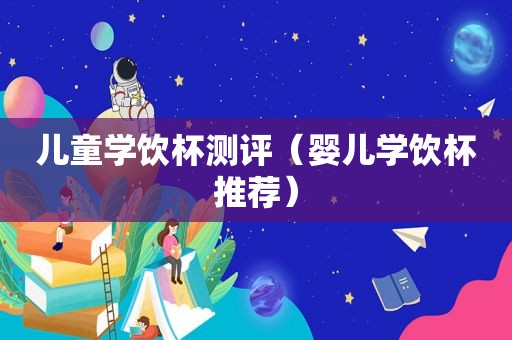 儿童学饮杯测评（婴儿学饮杯推荐）