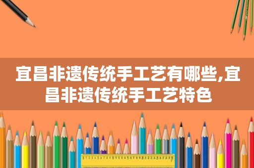宜昌非遗传统手工艺有哪些,宜昌非遗传统手工艺特色