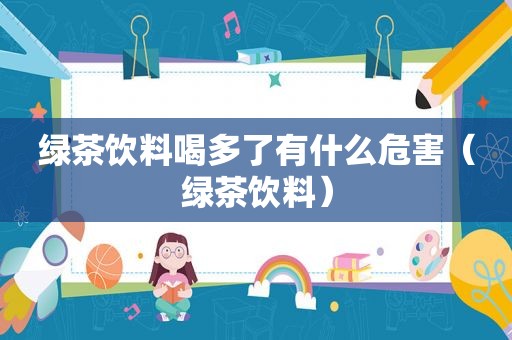 绿茶饮料喝多了有什么危害（绿茶饮料）
