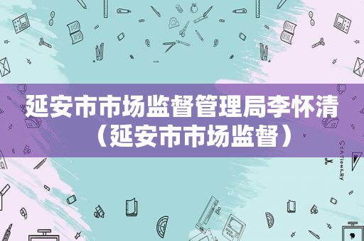 延安市市场监督管理局李怀清（延安市市场监督）