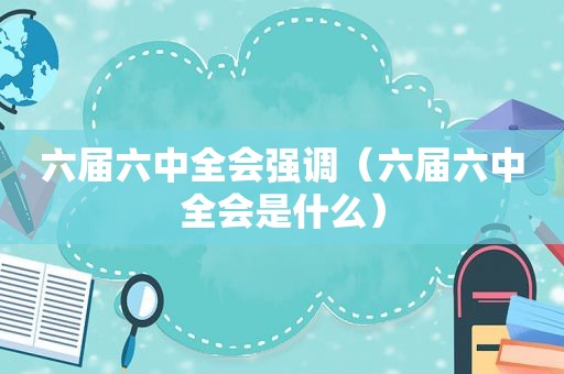 六届六中全会强调（六届六中全会是什么）