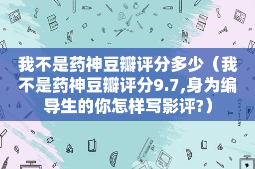 我不是药神豆瓣评分多少（我不是药神豆瓣评分9.7,身为编导生的你怎样写影评?）  第1张