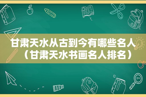 甘肃天水从古到今有哪些名人（甘肃天水书画名人排名）