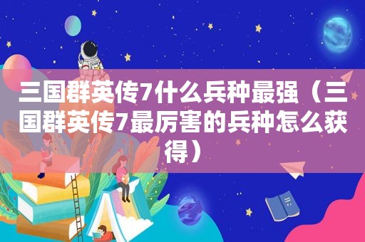 三国群英传7什么兵种最强（三国群英传7最厉害的兵种怎么获得）