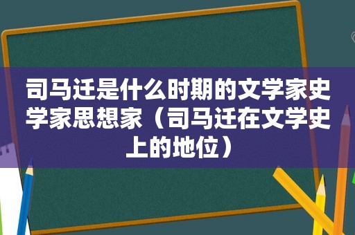 司马迁是什么时期的文学家史学家思想家（司马迁在文学史上的地位）