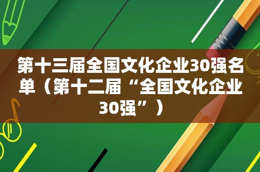 第十三届全国文化企业30强名单（第十二届“全国文化企业30强”）