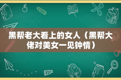 黑帮老大看上的女人（黑帮大佬对美女一见钟情）