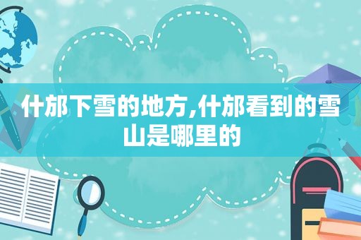 什邡下雪的地方,什邡看到的雪山是哪里的  第1张