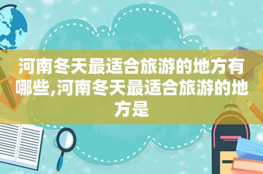 河南冬天最适合旅游的地方有哪些,河南冬天最适合旅游的地方是