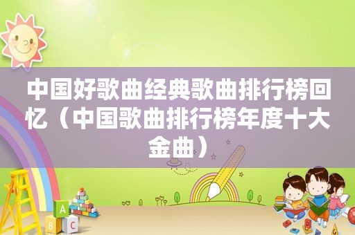 中国好歌曲经典歌曲排行榜回忆（中国歌曲排行榜年度十大金曲）