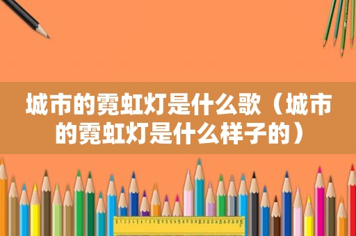 城市的霓虹灯是什么歌（城市的霓虹灯是什么样子的）