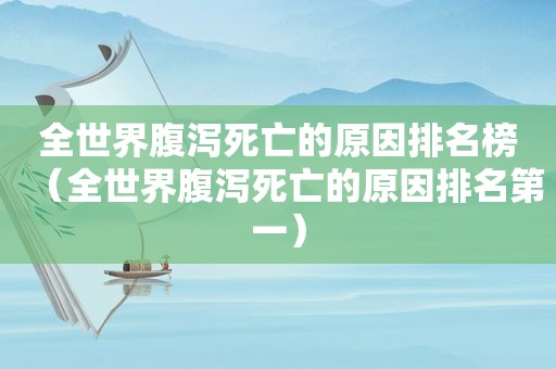 全世界腹泻死亡的原因排名榜（全世界腹泻死亡的原因排名第一）