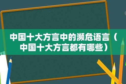 中国十大方言中的濒危语言（中国十大方言都有哪些）