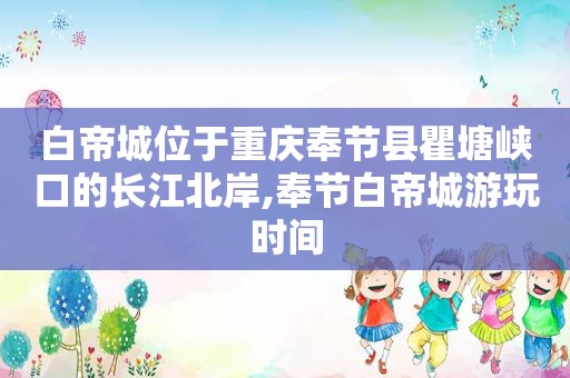 白帝城位于重庆奉节县瞿塘峡口的长江北岸,奉节白帝城游玩时间